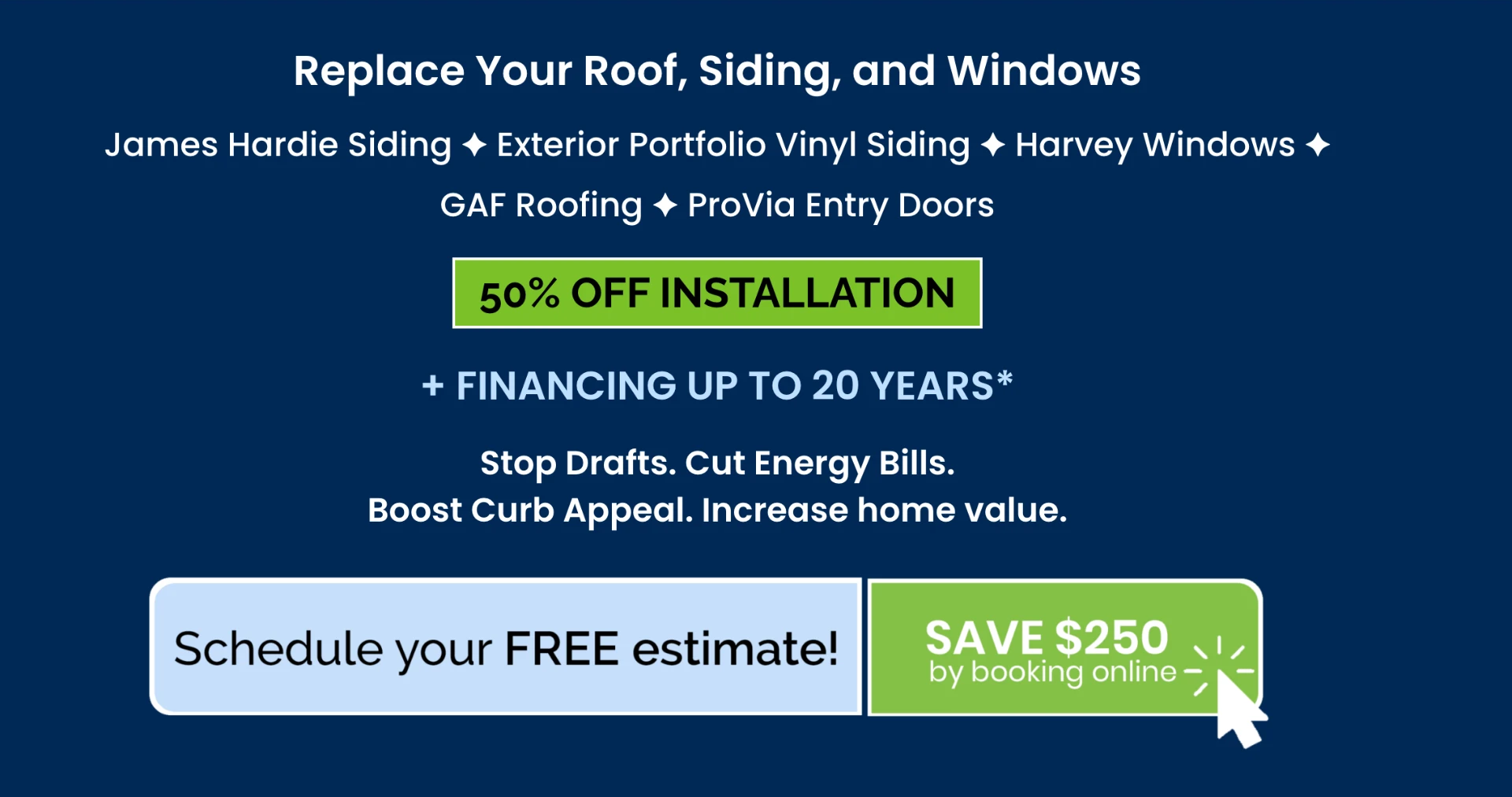 Replace your roof, siding, and windows — 50% off installation plus financing up to 20 years. Schedule your free estimate and save $250 by booking online.